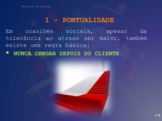 Técnico/a de Turismo
Em ocasiões sociais, apesar da
tolerância ao atraso ser maior, também
existe uma regra básica:
 NUNCA CHEGAR DEPOIS DO CLIENTE.
174
1 - PONTUALIDADE
 