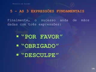 Técnico/a de Turismo
5 – AS 3 EXPRESSÕES FUNDAMENTAIS
Finalmente, o sucesso anda de mãos
dadas com três expressões:
 “POR FAVOR”
 “OBRIGADO”
 “DESCULPE”
181
 