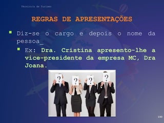 Técnico/a de Turismo
REGRAS DE APRESENTAÇÕES
 Diz-se o cargo e depois o nome da
pessoa_
 Ex: Dra. Cristina apresento-lhe a
vice-presidente da empresa MC, Dra
Joana.
193
 