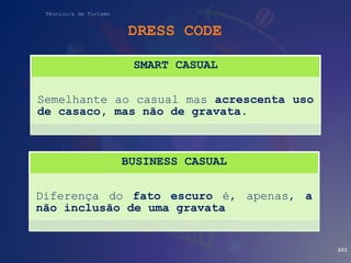 Técnico/a de Turismo
DRESS CODE
201
SMART CASUAL
Semelhante ao casual mas acrescenta uso
de casaco, mas não de gravata.
BUSINESS CASUAL
Diferença do fato escuro é, apenas, a
não inclusão de uma gravata
 