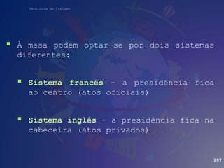 Técnico/a de Turismo
 À mesa podem optar-se por dois sistemas
diferentes:
 Sistema francês – a presidência fica
ao centro (atos oficiais)
 Sistema inglês – a presidência fica na
cabeceira (atos privados)
207
 