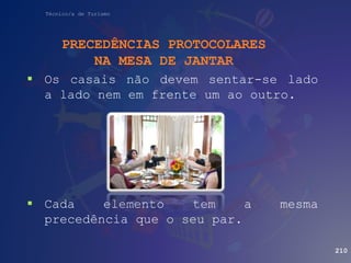 Técnico/a de Turismo
PRECEDÊNCIAS PROTOCOLARES
NA MESA DE JANTAR
 Os casais não devem sentar-se lado
a lado nem em frente um ao outro.
 Cada elemento tem a mesma
precedência que o seu par.
210
 
