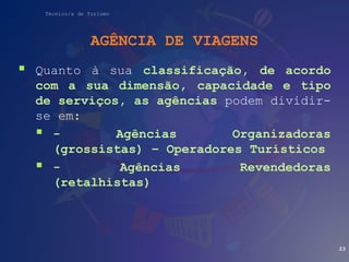 Técnico/a de Turismo
AGÊNCIA DE VIAGENS
 Quanto à sua classificação, de acordo
com a sua dimensão, capacidade e tipo
de serviços, as agências podem dividir-
se em:
 - Agências Organizadoras
(grossistas) – Operadores Turísticos
 - Agências Revendedoras
(retalhistas)
23
 