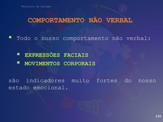 Técnico/a de Turismo
COMPORTAMENTO NÃO VERBAL
235
 Todo o nosso comportamento não verbal:
 EXPRESSÕES FACIAIS
 MOVIMENTOS CORPORAIS
são indicadores muito fortes do nosso
estado emocional.
 