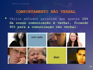 Técnico/a de Turismo
 Vários estudos garantem que apenas 10%
da nossa comunicação é verbal, ficando
90% para a comunicação não verbal!
239
COMPORTAMENTO NÃO VERBAL
 