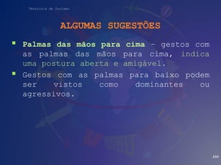 Técnico/a de Turismo
ALGUMAS SUGESTÕES
 Palmas das mãos para cima – gestos com
as palmas das mãos para cima, indica
uma postura aberta e amigável.
 Gestos com as palmas para baixo podem
ser vistos como dominantes ou
agressivos.
250
 