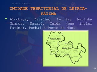 Técnico/a de Turismo
UNIDADE TERRITORIAL DE LEIRIA-
FÁTIMA
 Alcobaça, Batalha, Leiria, Marinha
Grande, Nazaré, Ourém (que inclui
Fátima), Pombal e Porto de Mós.
55
 