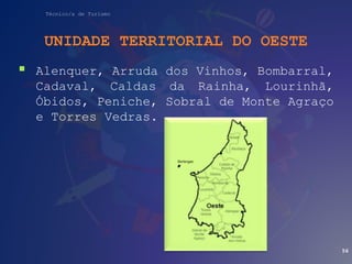Técnico/a de Turismo
UNIDADE TERRITORIAL DO OESTE
 Alenquer, Arruda dos Vinhos, Bombarral,
Cadaval, Caldas da Rainha, Lourinhã,
Óbidos, Peniche, Sobral de Monte Agraço
e Torres Vedras.
56
 