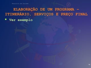 Técnico/a de Turismo
ELABORAÇÃO DE UM PROGRAMA –
ITINERÁRIO, SERVIÇOS E PREÇO FINAL
 Ver exemplo
76
 
