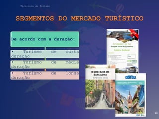 Técnico/a de Turismo
SEGMENTOS DO MERCADO TURÍSTICO
De acordo com a duração:
• Turismo de curta
duração
• Turismo de média...