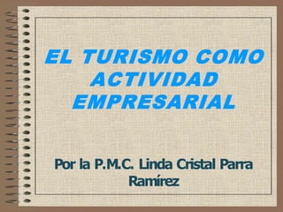EL TURISMO COMO
    ACTIVIDAD
  EMPRESARIAL
  EMPRESARIAL 


Por la P.M.C. Linda Cristal Parra 
            Ramírez
            Ramírez 