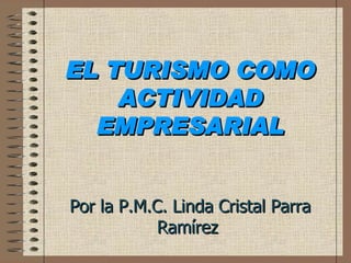 EL TURISMO COMO ACTIVIDAD EMPRESARIAL Por la P.M.C. Linda Cristal Parra Ramírez  