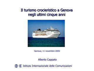 Il turismo crocieristico a Genova negli ultimi cinque anni Genova, 11 novembre 2005 Alberto Cappato Istituto Internazionale delle Comunicazioni 