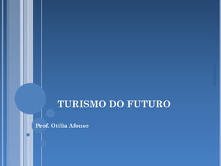 Otilia Afonso
       TURISMO DO FUTURO

Prof. Otilia Afonso
 1
 