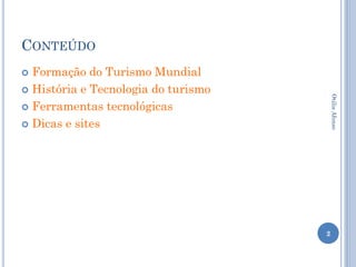 CONTEÚDO
 Formação do Turismo Mundial
 História e Tecnologia do turismo




                                         Otilia Afonso
 Ferramentas tecnológicas

 Dicas e sites




                                     2
 