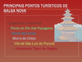 —  Capela do Tamanduá  —  Ponte do Rio dos Papagaios   —  Ponte dos Arcos   —  Morro do Cristo   —  Vila de São Luiz do Purunã   —  Artesanato Típico da Região  