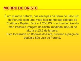 É um mirante natural, nas escarpas da Serra de São Luiz do Purunã, com uma vista fascinante das cidades de Curitiba e Região. Está a 1.200,00 m acima do nível do mar. Possui a imagem do Cristo, medindo 18,5 m de altura e 13,5 de largura.  Está localizada na Rodovia do Café, próximo a praça de pedágio São Luiz do Purunã.  