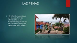 LAS PEÑAS
 Es el barrio más antiguo
de Guayaquil. En los
últimos años se ha
transformado para pasar a
ser una de las principales
atracciones de la ciudad.
 