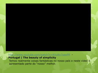 Temos realmente coisas fantásticas no nosso país e neste vídeo é
apresentado parte do “nosso” melhor.
http://www.youtube.com/watch?v=KVuNv7sawfM -
Portugal | The beauty of simplicity
 