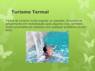 Turismo Termal
Forma de turismo muito popular no passado. Encontra-se
actualmente em revitalização após alguma crise, também
muito procurado por pessoas com qualquer problema ou por
lazer.
 