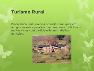 Turismo Rural
Proporciona uma vivência no meio rural, quer em
antigos solares e palácios quer em casas tradicionais,
muitas vezes com participação em trabalhos
agrícolas.
 