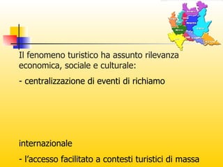 Il fenomeno turistico ha assunto rilevanza economica, sociale e culturale: centralizzazione di eventi di richiamo  internazionale l’accesso facilitato a contesti turistici di massa  la presenza di un consistente patrimonio  naturale  vocazioni turistiche diversificate   