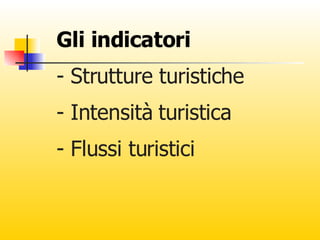 Gli indicatori - Strutture turistiche - Intensità turistica - Flussi turistici 