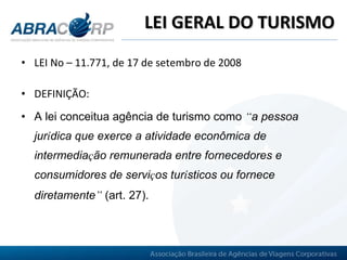 LEI GERAL DO TURISMO LEI No – 11.771, de 17 de setembro de 2008 DEFINIÇÃO: A lei conceitua agência de turismo como  “ a pessoa jur í dica que exerce a atividade econômica de intermedia ç ão remunerada entre fornecedores e consumidores de servi ç os tur í sticos ou fornece diretamente ”   (art. 27).   