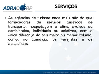 SERVIÇOS As agências de turismo nada mais são do que fornecedoras de servi ç os tur í sticos de transporte, hospedagem e afins, avulsos ou combinados, individuais ou coletivos, com a  ú nica diferen ç a de seu maior ou menor volume, como, no com é rcio, os varejistas e os atacadistas. 
