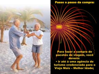 Passo a passo da compra: Para fazer a compra de pacotes de viagem, você deverá:  • ir até à uma agência de turismo credenciada para o Viaja Mais – Melhor Idade;  