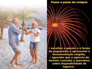 Passo a passo da compra: • escolher o pacote e a forma de pagamento e apresentar a documentação exigida;  • aguardar que a agência de turismo consulte a operadora sobre disponibilidade de lugares;  