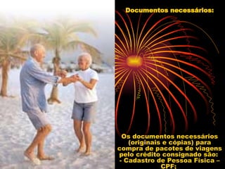 Documentos necessários: Os documentos necessários (originais e cópias) para compra de pacotes de viagens pelo crédito consignado são:  - Cadastro de Pessoa Física – CPF;  