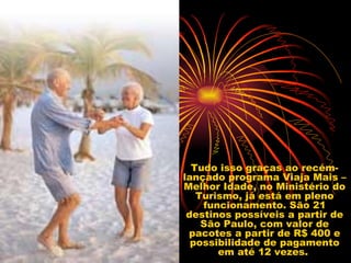 Tudo isso graças ao recém-lançado programa Viaja Mais – Melhor Idade, no Ministério do Turismo, já está em pleno funcionamento. São 21 destinos possíveis a partir de São Paulo, com valor de pacotes a partir de R$ 400 e possibilidade de pagamento em até 12 vezes.  