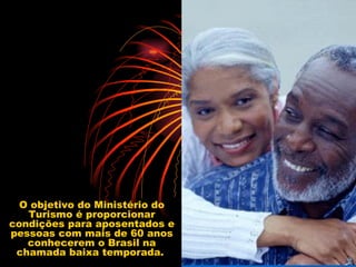 O objetivo do Ministério do Turismo é proporcionar condições para aposentados e pessoas com mais de 60 anos conhecerem o Brasil na chamada baixa temporada.  