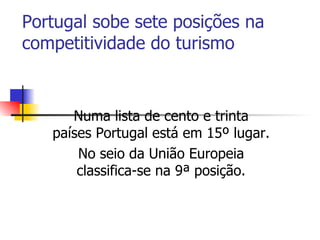 Portugal sobe sete posições na competitividade do turismo   Numa lista de cento e trinta países Portugal está em 15º lugar. No seio da União Europeia classifica-se na 9ª posição. 