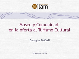 Museo y Comunidad  en la oferta al Turismo Cultural Georgina DeCarli Noviembre - 2008 