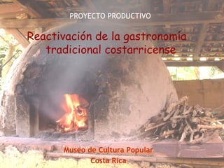 Reactivación de la gastronomía tradicional costarricense Museo de Cultura Popular Costa Rica PROYECTO PRODUCTIVO 