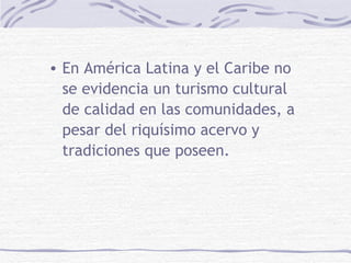 <ul><li>En América Latina y el Caribe no se evidencia un turismo cultural de calidad en las comunidades, a pesar del riquí...