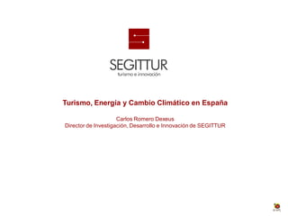 Turismo, Energía y Cambio Climático en España

                     Carlos Romero Dexeus
Director de Investigación, Desarrollo e Innovación de SEGITTUR
 