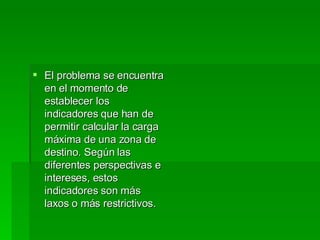El problema se encuentra en el momento de establecer los indicadores que han de permitir calcular la carga máxima de una zona de destino. Según las diferentes perspectivas e intereses, estos indicadores son más laxos o más restrictivos. 