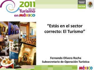 “Estás en el sector
 correcto: El Turismo”




     Fernando Olivera Rocha
Subsecretario de Operación Turística
 