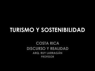TURISMO Y SOSTENIBILIDAD COSTA RICA DISCURSO Y REALIDAD ARQ. RUY LARRAGÁN PROFESOR 