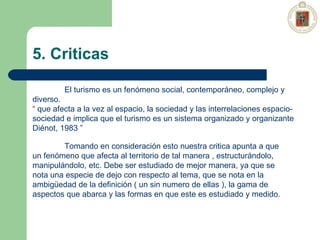 5. Criticas El turismo es un fenómeno social, contemporáneo, complejo y diverso. “  que afecta a la vez al espacio, la soc...