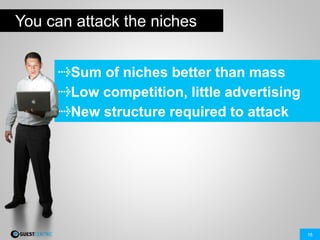 18
You can attack the niches
Sum of niches better than mass
Low competition, little advertising
New structure required to attack
 