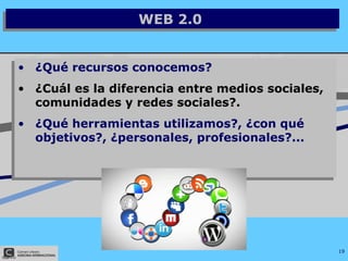 WEB 2.0  ¿Qué recursos conocemos? ¿Cuál es la diferencia entre medios sociales, comunidades y redes sociales?. ¿Qué herramientas utilizamos?, ¿con qué objetivos?, ¿personales, profesionales?... 