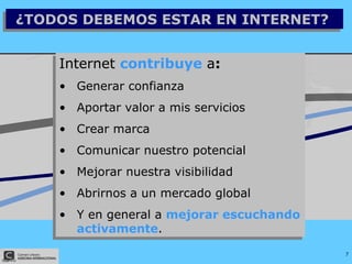 ¿TODOS DEBEMOS ESTAR EN INTERNET?  Internet  contribuye   a : Generar confianza Aportar valor a mis servicios Crear marca  Comunicar nuestro potencial Mejorar nuestra visibilidad  Abrirnos a un mercado global Y en general a  mejorar escuchando   activamente . 