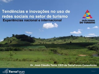 Tendências e inovações no uso de
redes sociais no setor de turismo
Experiências nacional e internacional




                 Dr. José Cláudio Terra, CEO da TerraForum Consultores

                                                                 Slide 1
 