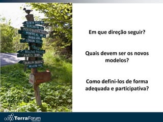 Em que direção seguir?


Quais devem ser os novos
       modelos?


Como defini-los de forma
adequada e participativa?
 