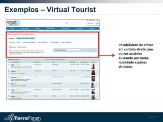 Exemplos – Virtual Tourist



                             • Possibilidade de entrar
                               em contato direto com
                               outros usuários
                               buscando por nome,
                               localidade e países
                               visitados.




                                                   Slide 17
 