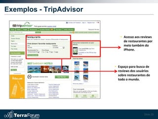 Exemplos - TripAdvisor


                            • Acesso aos reviews
                              de restaurantes por
                              meio também do
                              iPhone.



                         • Espaço para busca de
                           reviews dos usuários
                           sobre restaurantes de
                           todo o mundo.




                                            Slide 28
 